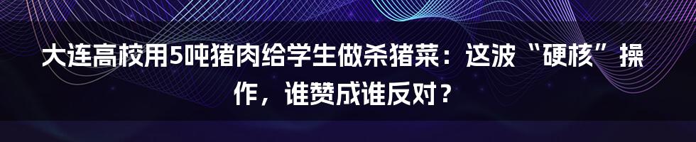 大连高校用5吨猪肉给学生做杀猪菜:这波“硬核”操作,谁赞成谁反对?