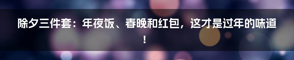 除夕三件套:年夜饭、春晚和红包,这才是过年的味道!