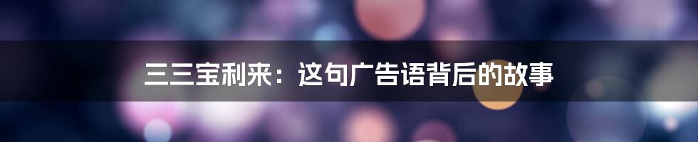三三宝利来:这句广告语背后的故事
