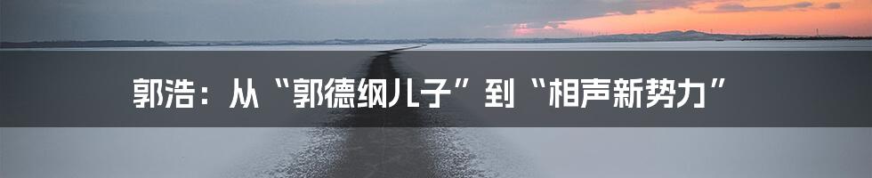 郭浩:从“郭德纲儿子”到“相声新势力”