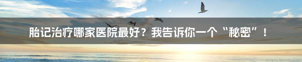 胎记治疗哪家医院最好?我告诉你一个“秘密”!