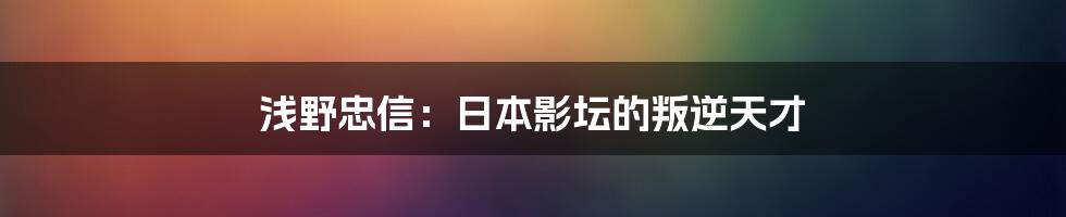 浅野忠信:日本影坛的叛逆天才
