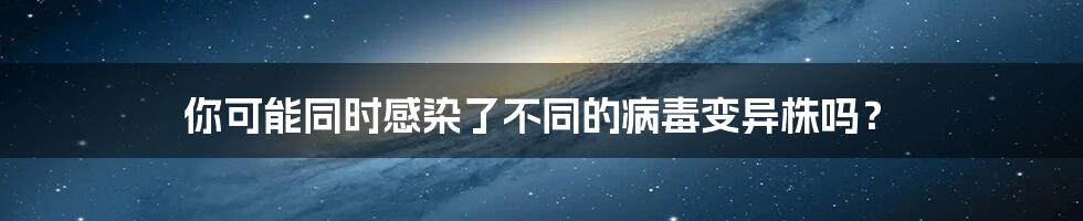 你可能同时感染了不同的病毒变异株吗?