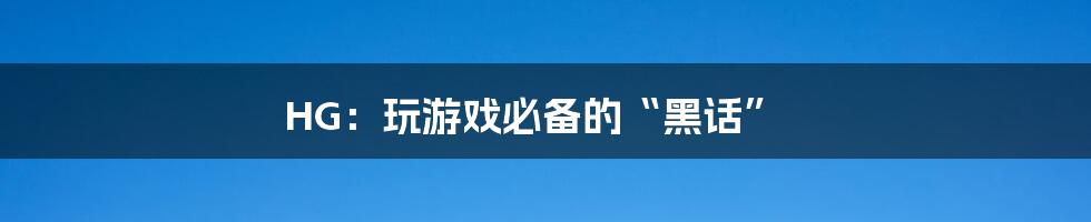 HG:玩游戏必备的“黑话”