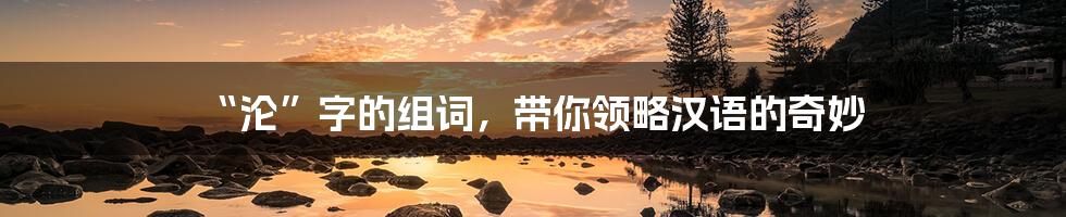 “沦”字的组词，带你领略汉语的奇妙