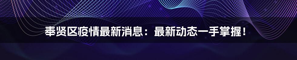 奉贤区疫情最新消息:最新动态一手掌握!