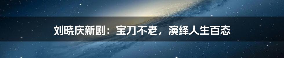 刘晓庆新剧：宝刀不老，演绎人生百态