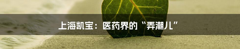 上海凯宝：医药界的“弄潮儿”
