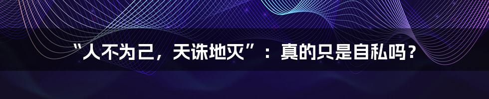“人不为己,天诛地灭”:真的只是自私吗?