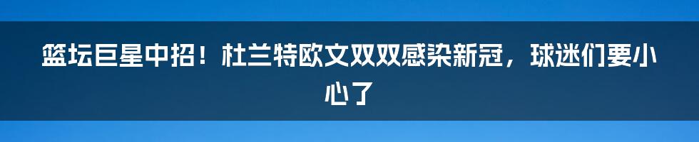 篮坛巨星中招！杜兰特欧文双双感染新冠，球迷们要小心了