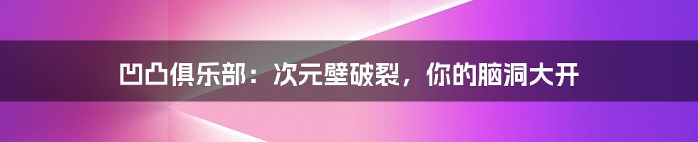 凹凸俱乐部:次元壁破裂,你的脑洞大开