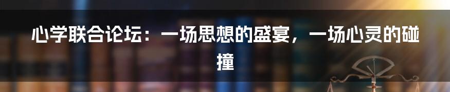心学联合论坛:一场思想的盛宴,一场心灵的碰撞