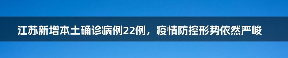 江苏新增本土确诊病例22例,疫情防控形势依然严峻