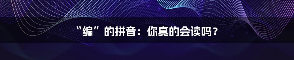 “编”的拼音:你真的会读吗?
