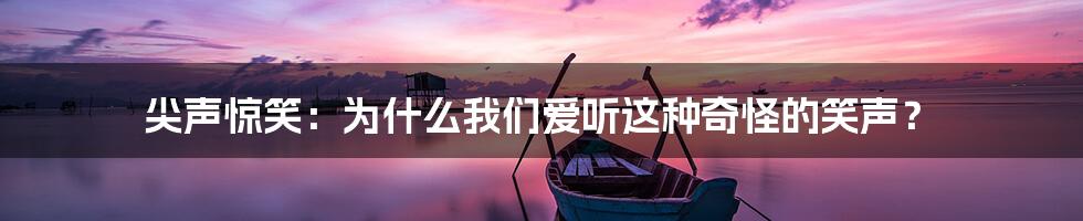 尖声惊笑：为什么我们爱听这种奇怪的笑声？