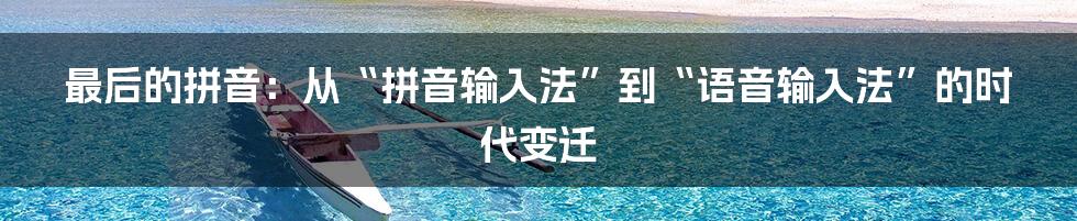 最后的拼音:从“拼音输入法”到“语音输入法”的时代变迁