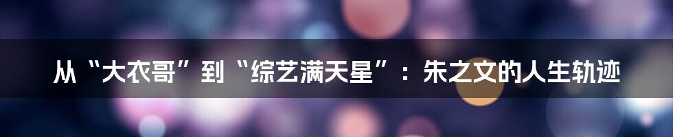 从“大衣哥”到“综艺满天星”:朱之文的人生轨迹