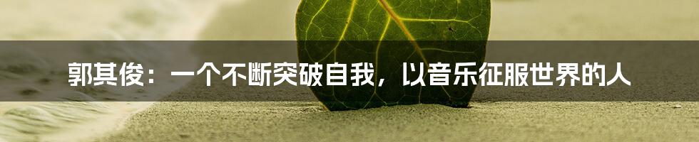 郭其俊:一个不断突破自我,以音乐征服世界的人