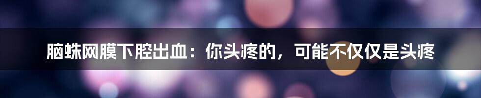 脑蛛网膜下腔出血：你头疼的，可能不仅仅是头疼