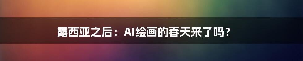 露西亚之后:AI绘画的春天来了吗?