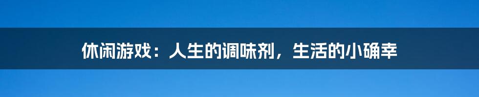 休闲游戏：人生的调味剂，生活的小确幸