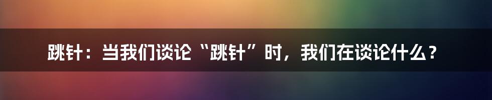 跳针:当我们谈论“跳针”时,我们在谈论什么?