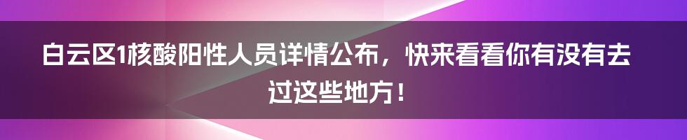 白云区1核酸阳性人员详情公布,快来看看你有没有去过这些地方!