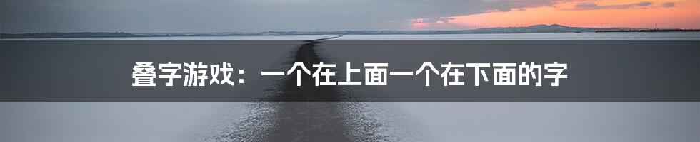 叠字游戏:一个在上面一个在下面的字