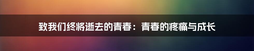 致我们终将逝去的青春:青春的疼痛与成长