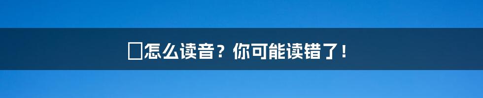 氹怎么读音？你可能读错了！