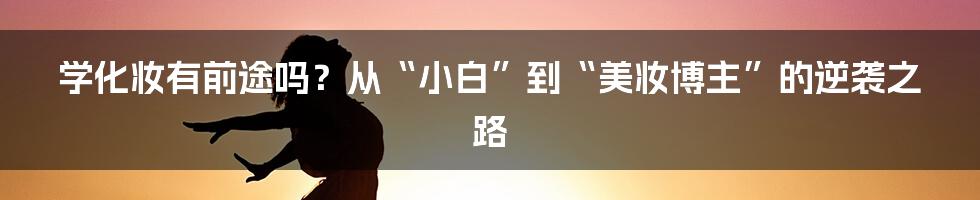 学化妆有前途吗？从“小白”到“美妆博主”的逆袭之路
