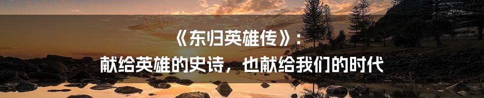 《东归英雄传》: 献给英雄的史诗,也献给我们的时代