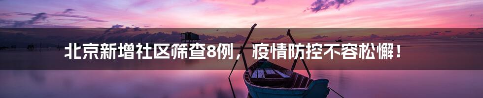 北京新增社区筛查8例,疫情防控不容松懈!
