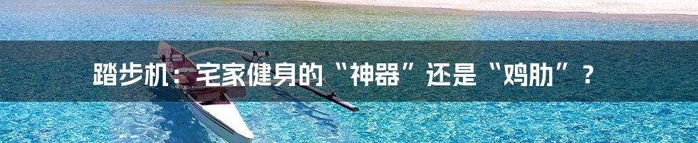 踏步机:宅家健身的“神器”还是“鸡肋”?