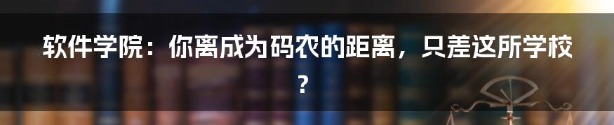 软件学院:你离成为码农的距离,只差这所学校?