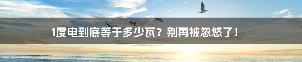 1度电到底等于多少瓦?别再被忽悠了!
