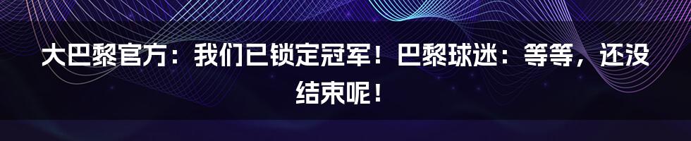 大巴黎官方:我们已锁定冠军!巴黎球迷:等等,还没结束呢!