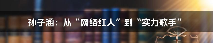孙子涵:从“网络红人”到“实力歌手”