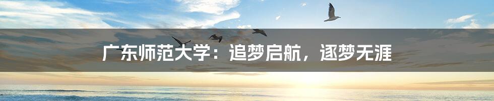 广东师范大学:追梦启航,逐梦无涯
