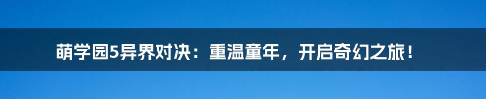 萌学园5异界对决:重温童年,开启奇幻之旅!