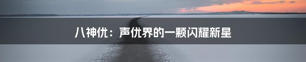 八神优:声优界的一颗闪耀新星