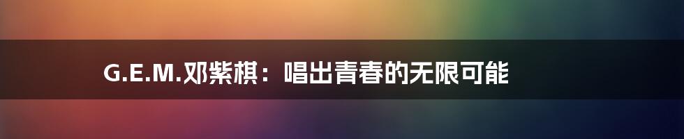 G.E.M.邓紫棋:唱出青春的无限可能