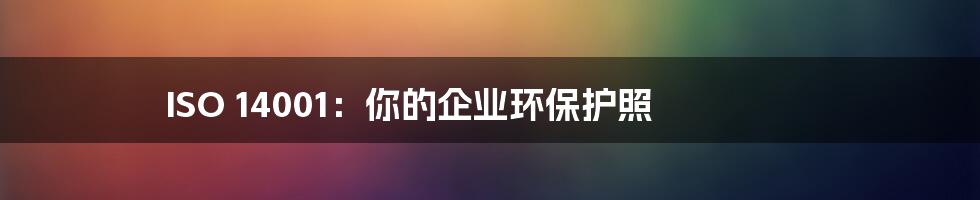 ISO 14001:你的企业环保护照