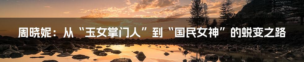 周晓妮:从“玉女掌门人”到“国民女神”的蜕变之路