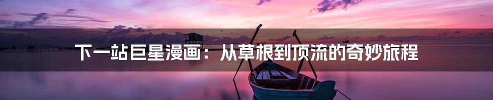 下一站巨星漫画:从草根到顶流的奇妙旅程
