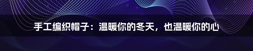手工编织帽子:温暖你的冬天,也温暖你的心