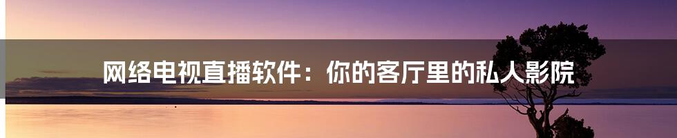 网络电视直播软件：你的客厅里的私人影院