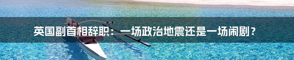 英国副首相辞职:一场政治地震还是一场闹剧?