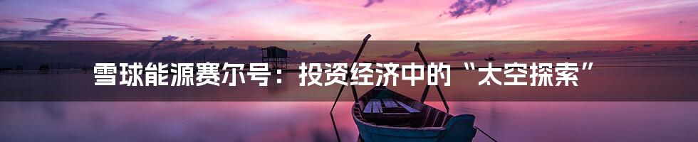 雪球能源赛尔号:投资经济中的“太空探索”