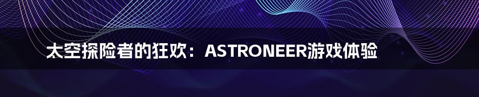 太空探险者的狂欢:ASTRONEER游戏体验